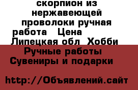 скорпион из нержавеющей проволоки ручная работа › Цена ­ 20 000 - Липецкая обл. Хобби. Ручные работы » Сувениры и подарки   